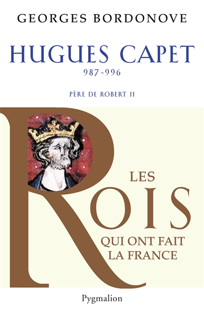 Les Rois qui ont fait la France : les Capétiens. Vol. 4. Hugues Capet : le fondateur : 987-996, père de Robert II