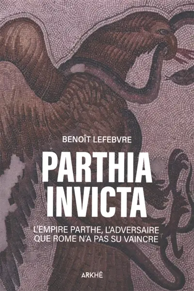 Parthia invicta : l'Empire parthe, l'adversaire que Rome n'a pas su vaincre Parthia invicta : l'Empire parthe, l'adversaire que Rome n'a pas su vaincre