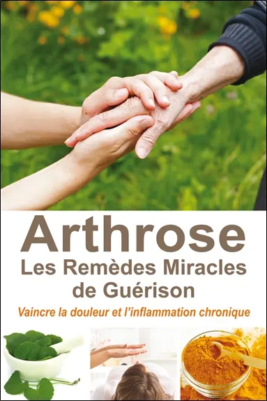 L'arthrose, les remèdes miracles de guérison : vaincre la douleur et l'inflammation chronique