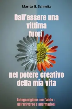 Dall'essere una vittima fuori nel potere creativo : della mia vita : Autoguarigione con l'aiuto dell'universo e affermazioni