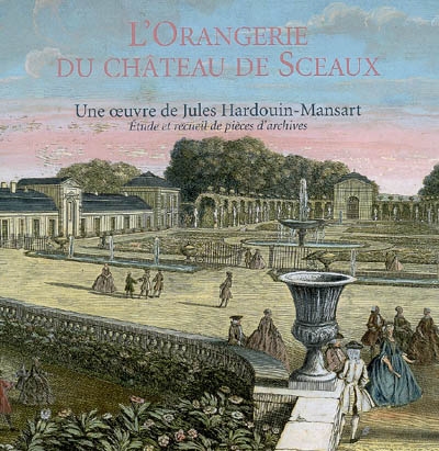 L'Orangerie du château de Sceaux, une oeuvre de Jules Hardouin-Mansart : étude et recueil de pièces d'archives