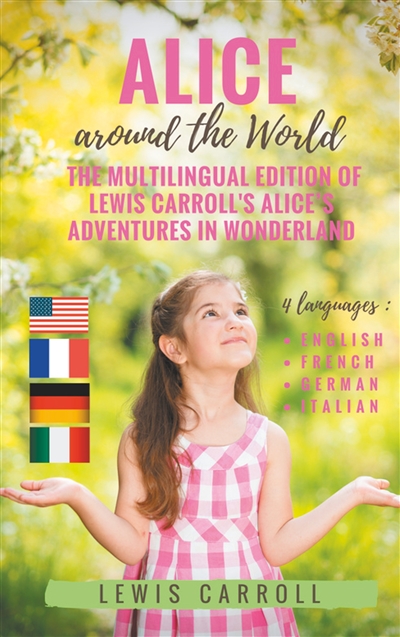 Alice around the World : The multilingual edition of Lewis Carroll's Alice's Adventures in Wonderland (English - French - German - Italian) : 4 languages in one volume : English - French - German - Italian