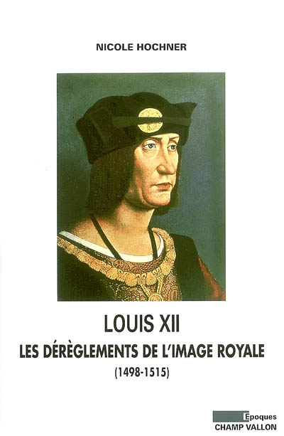 Louis XII : les dérèglements de l'image royale : (1498-1515)