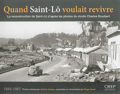 Quand Saint-Lô voulait revivre : la reconstruction de Saint-Lô (1944-1967) d'après les photos du studio Charles Drucbert