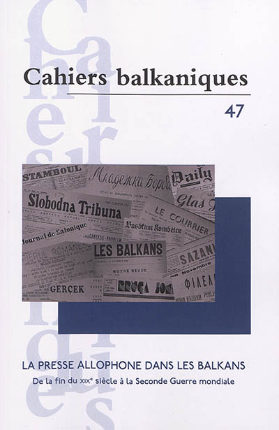Cahiers balkaniques, n° 47. La presse allophone dans les Balkans : de la fin du XIXe siècle à la Seconde Guerre mondiale