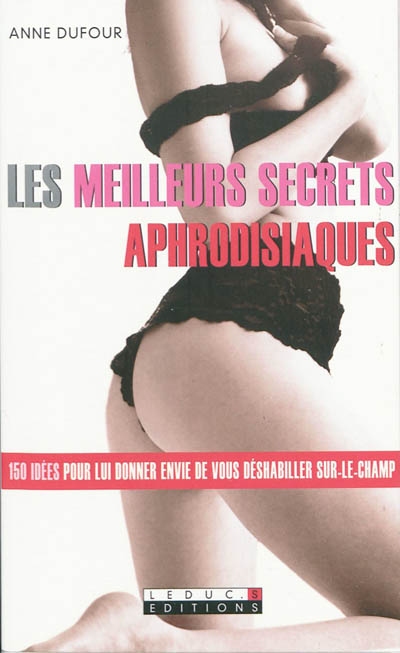 Les meilleurs secrets aphrodisiaques : 150 idées pour lui donner envie de vous déshabiller sur-le-champ