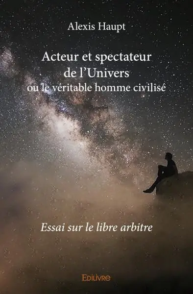 Acteur et spectateur de l'univers ou le véritable homme civilisé : Essai sur le libre arbitre