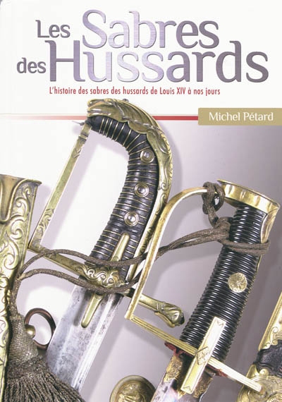 Les sabres des hussards : l'histoire des sabres des hussards de Louis XIV à nos jours