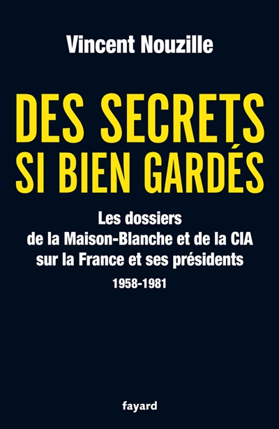 Des secrets si bien gardés : les dossiers de la Maison-Blanche et de la CIA sur la France et ses présidents : 1958-1981