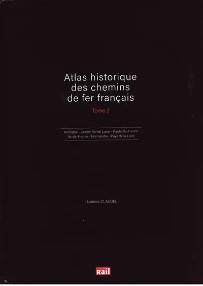 Atlas historique des chemins de fer français. Vol. 2. Bretagne, Centre-Val de Loire, Hauts-de-France, Ile-de-France, Normandie, Pays de la Loire