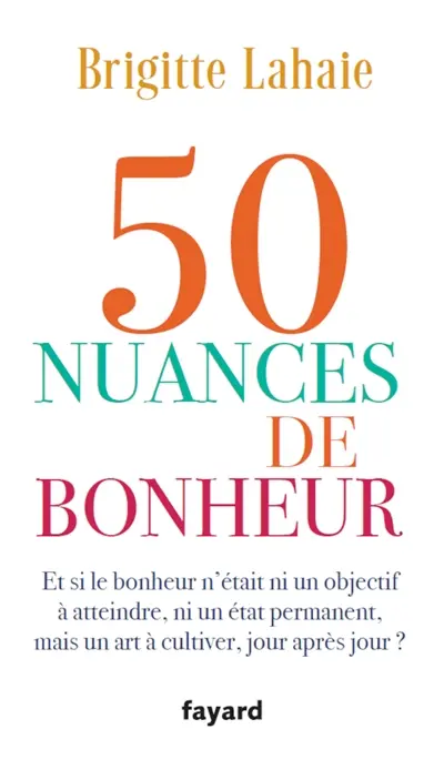 50 nuances de bonheur : et si le bonheur n'était ni un objectif à atteindre, ni un état permanent, mais un art à cultiver, jour après jour ?