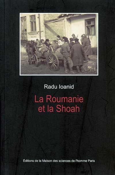 La Roumanie et la Shoah : destruction et survie des Juifs et des Tsiganes sous le régime Antonescu, 1940-1944