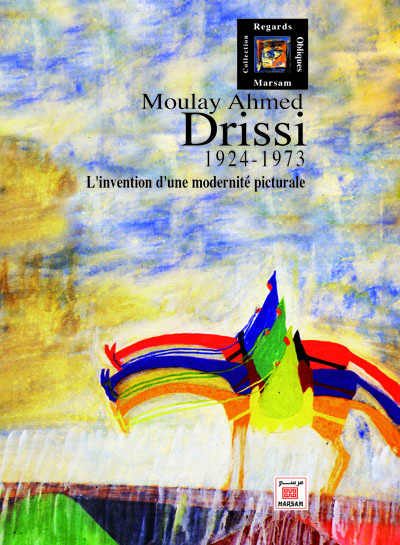 Moulay Ahmed Drissi : 1924-1973 : l'invention d'une modernité picturale