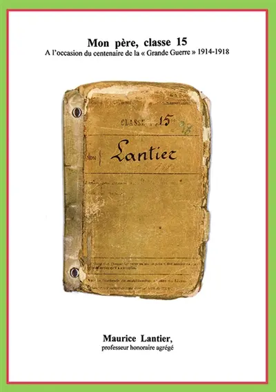 Mon père, classe 15 : à l'occasion du centenaire de la Grande Guerre 1914-1918