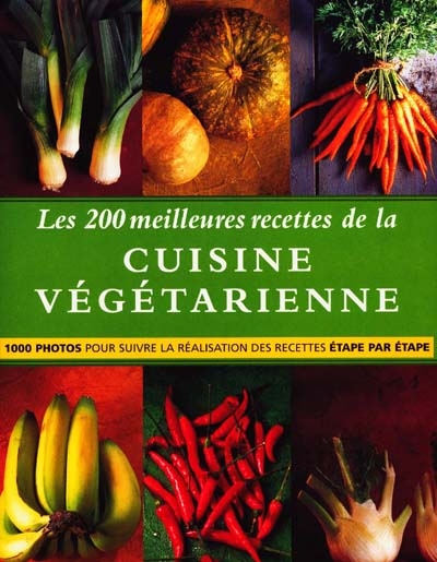 Les 200 meilleures recettes de la cuisine végétarienne : 1000 photos pour suivre la réalisation des recettes étape par étape