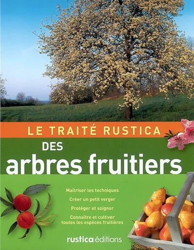Le traité Rustica des arbres fruitiers : maîtriser les techniques, créer un petit verger, protéger et soigner, connaître et cultiver toutes les espèces fruitières