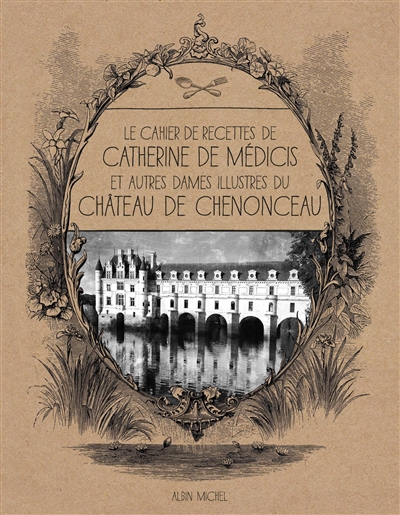 Le cahier de recettes de Catherine de Médicis : et autres dames illustres du château de Chenonceau