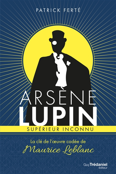 Arsène Lupin, supérieur inconnu : la clé de l'oeuvre codée de Maurice Leblanc