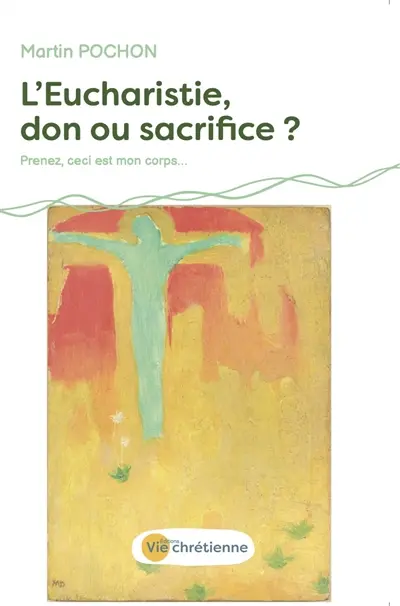L'Eucharistie, don ou sacrifice ? : de la Cène à la Passion, un don inconditionnel : prenez, ceci est mon corps...