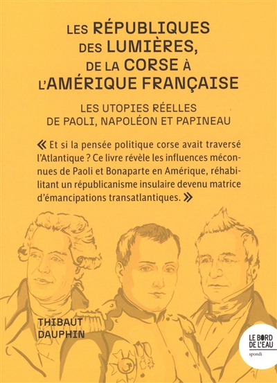 Les républiques des Lumières, de la Corse à l'Amérique française : les utopies réelles de Paoli, Napoléon et Papineau