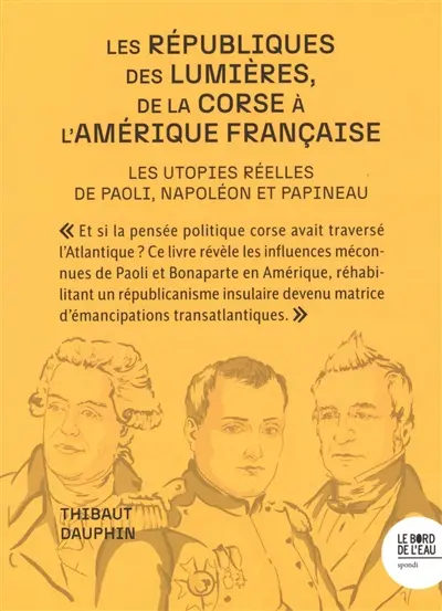 Les républiques des Lumières, de la Corse à l'Amérique française : les utopies réelles de Paoli, Napoléon et Papineau