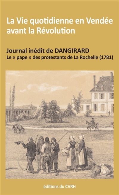 La vie quotidienne en Vendée avant la Révolution : journal inédit de Dangirard, le pape des protestants de La Rochelle (1781)
