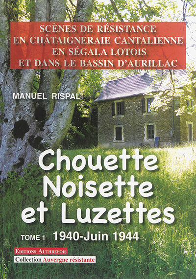 Chouette, noisette et Luzettes : scènes de résistance en Châtaigneraie cantalienne, en Ségala lotois et dans le bassin d'Aurillac. Vol. 1. 1940-juin 1944