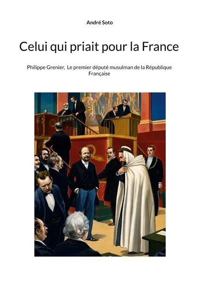 Celui qui priait pour la France : Philippe Grenier, Le premier député musulman de la République Française