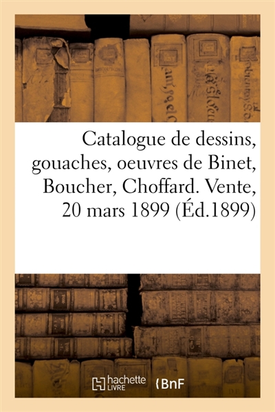Catalogue de dessins, gouaches et aquarelles principalement de l'école française du XVIIIe siècle : oeuvres de Binet, Boucher, Choffard. Vente, 20 mars 1899