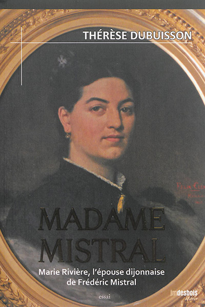 Madame Mistral : Marie Rivière, l'épouse dijonnaise de Frédéric Mistral : essai