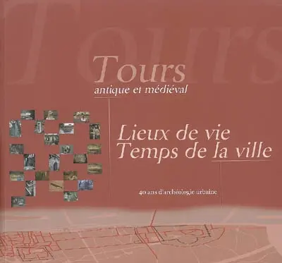 Tours antique et médiéval : lieux de vie, temps de la ville : 40 ans d'archéologie urbaine