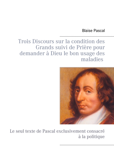 Trois Discours sur la condition des Grands suivi de Prière pour demander à Dieu le bon usage des maladies : Le seul texte de Pascal exclusivement consacré à la politique