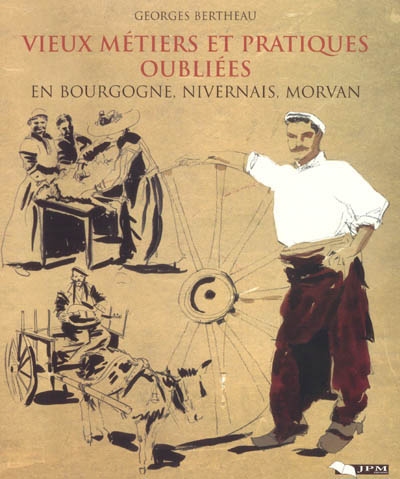 Vieux métiers et pratiques oubliées en Bourgogne, Nivernais, Morvan