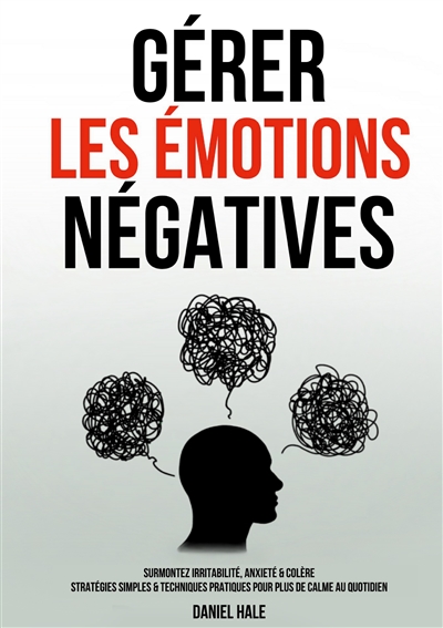 Gérer les émotions négatives : Surmontez irritabilité, anxiété & colère : Stratégies simples & techniques pratiques pour plus de calme au quotidien