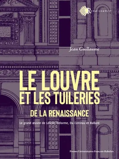 Le Louvre et les Tuileries de la Renaissance : le grand oeuvre de Lescot, Delorme, Du Cerceau et  Bullant