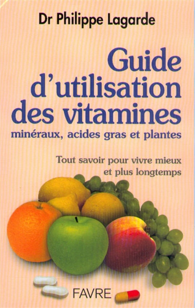 Guide d'utilisation des vitamines, minéraux, acides gras et plantes : tout savoir pour vivre mieux et plus longtemps