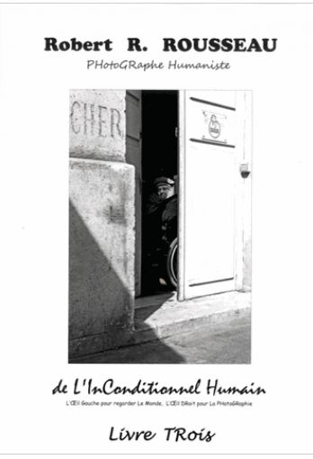 De l'inconditionnel humain : l'oeil gauche pour regarder le monde, l'oeil droit pour la photographie : Robert R. Rousseau, photographe humaniste. Vol. 3. Rencontres improbables et éphémères de la vie quotidienne