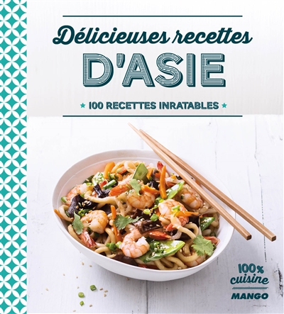 Délicieuses recettes d'Asie : 100 recettes inratables