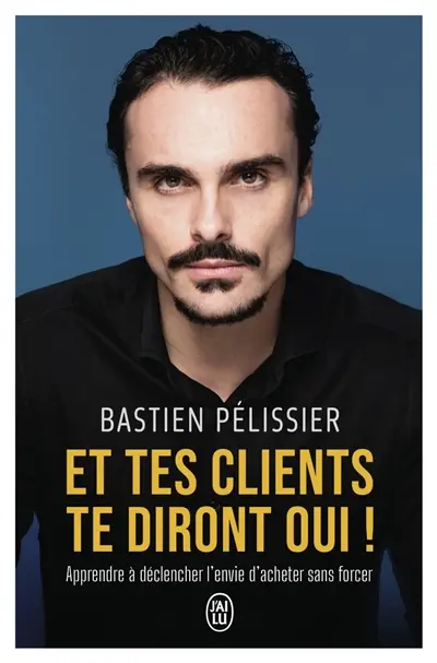 Et tes clients te diront oui ! : apprendre à déclencher l'envie d'acheter sans forcer