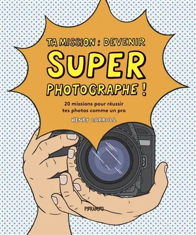 Ta mission : devenir super photographe ! : 20 missions pour réussir tes photos comme un pro