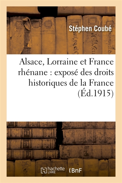 Alsace, Lorraine et France rhénane : exposé des droits historiques de la France sur toute : la rive gauche du Rhin