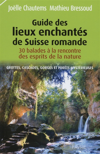 Guide des lieux enchantés de Suisse romande : 30 balades à la rencontre des esprits de la nature : grottes, cascades, gorges et forêts mystérieuses