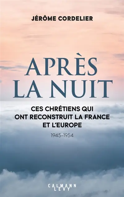 Après la nuit : ces chrétiens qui ont reconstruit la France et l'Europe : 1945-1954