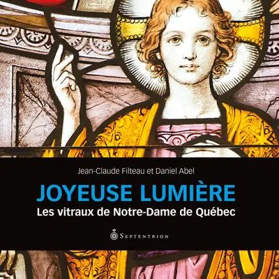 Joyeuse lumière : les vitraux de Notre-Dame de Québec