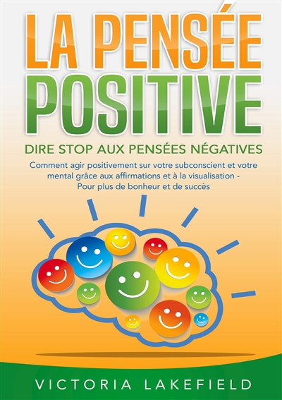 LA PENSEE POSITIVE : Dire stop aux pensées négatives : Comment agir positivement sur votre subconscient et votre mental grâce aux affirmations et à la visualisation - Pour plus de bonheur et de succès