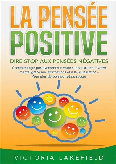 LA PENSEE POSITIVE : Dire stop aux pensées négatives : Comment agir positivement sur votre subconscient et votre mental grâce aux affirmations et à la visualisation - Pour plus de bonheur et de succès