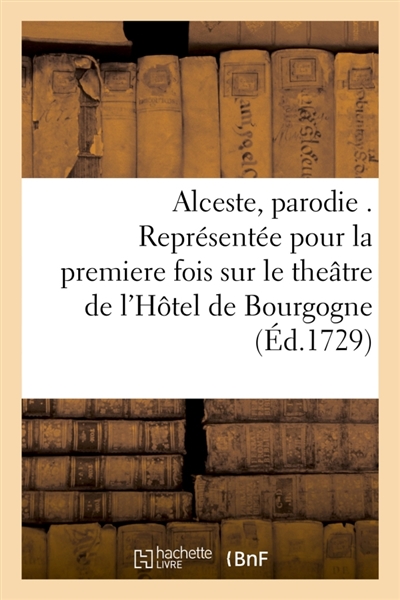 Alceste, parodie . Représentée pour la premiere fois sur le theâtre de l'Hôtel de Bourgogne : par les Comédiens Italiens ordinaires du Roy, le 21. decembre 1728.