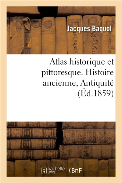 Atlas historique et pittoresque. Histoire ancienne, Antiquité : ou Tables synchronistiques de l'histoire universelle ancienne et moderne