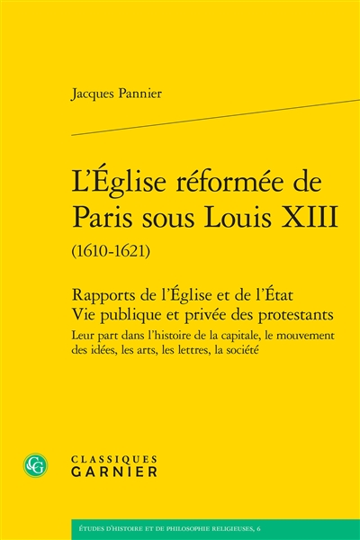 L'Eglise réformée de Paris sous Louis XIII (1610-1621) : rapports de l'Eglise et de l'Etat, vie publique et privée des protestants : leur part dans l'histoire de la capitale, le mouvement des idées, les arts, les lettres, la société
