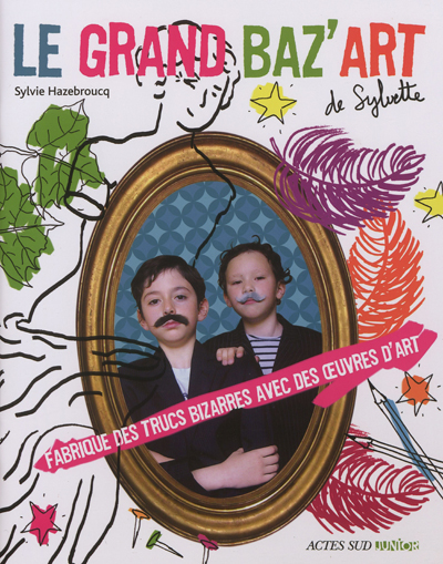 Le grand baz'art de Sylvette : fabrique des trucs bizarres avec des oeuvres d'art